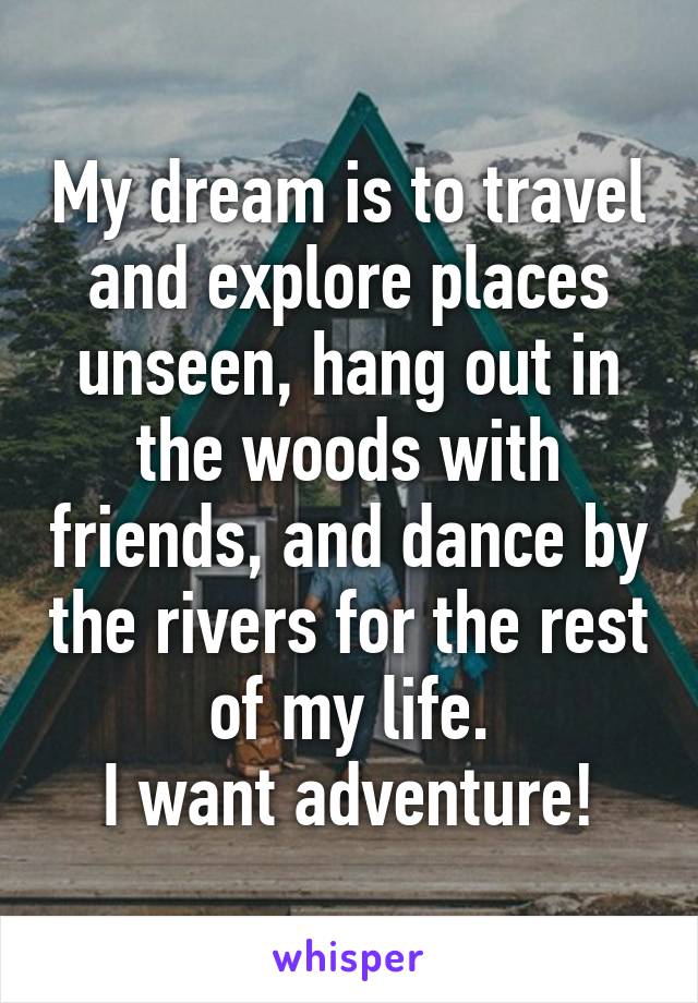 My dream is to travel and explore places unseen, hang out in the woods with friends, and dance by the rivers for the rest of my life.
I want adventure!