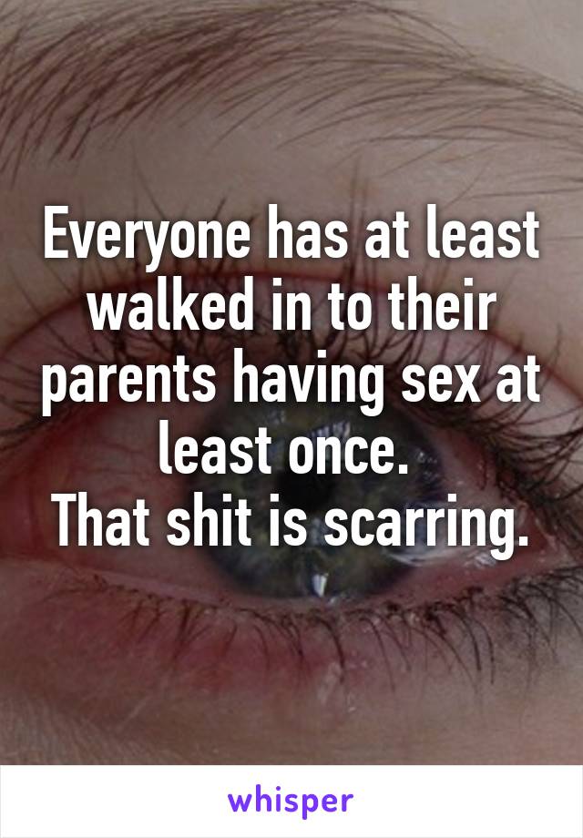 Everyone has at least walked in to their parents having sex at least once. 
That shit is scarring. 