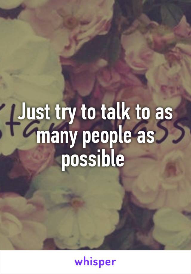 Just try to talk to as many people as possible 