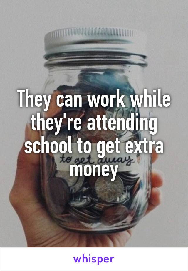 They can work while they're attending school to get extra money