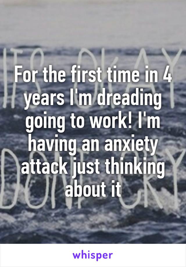 For the first time in 4 years I'm dreading going to work! I'm having an anxiety attack just thinking about it