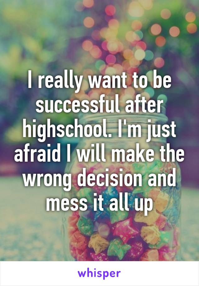 I really want to be successful after highschool. I'm just afraid I will make the wrong decision and mess it all up