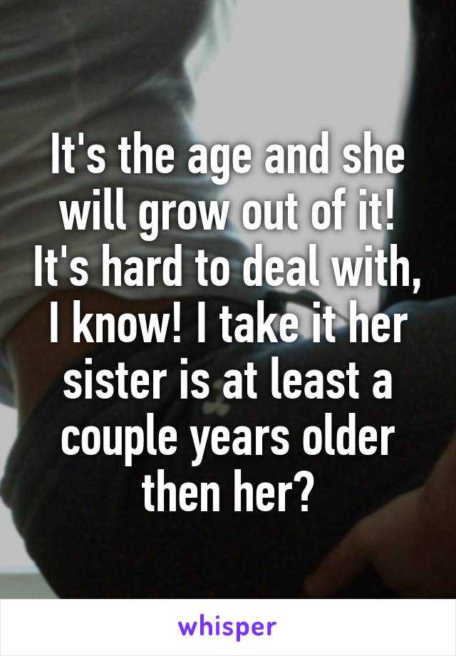 It's the age and she will grow out of it! It's hard to deal with, I know! I take it her sister is at least a couple years older then her?