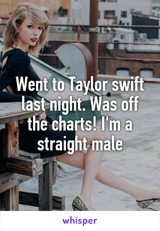 Went to Taylor swift last night. Was off the charts! I'm a straight male