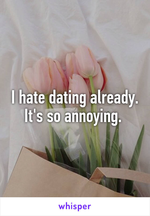 I hate dating already. It's so annoying. 