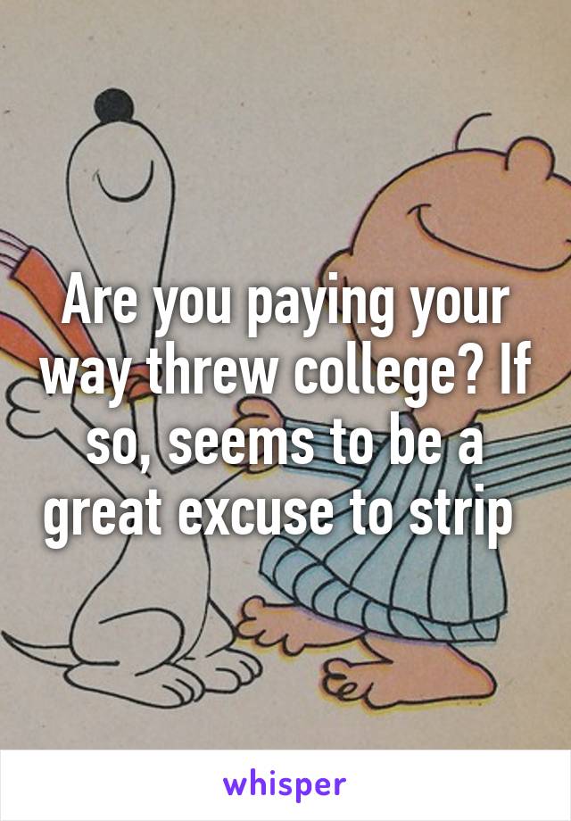 Are you paying your way threw college? If so, seems to be a great excuse to strip 