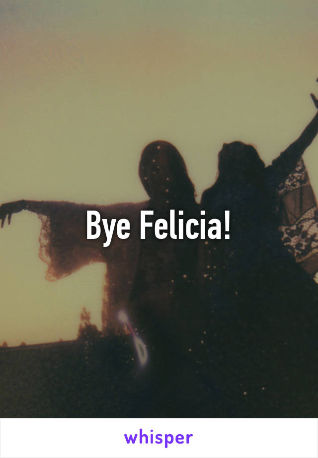 Bye Felicia!