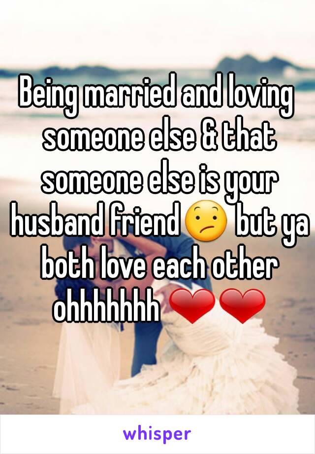 Being married and loving someone else & that someone else is your husband friend😕 but ya both love each other ohhhhhhh ❤❤