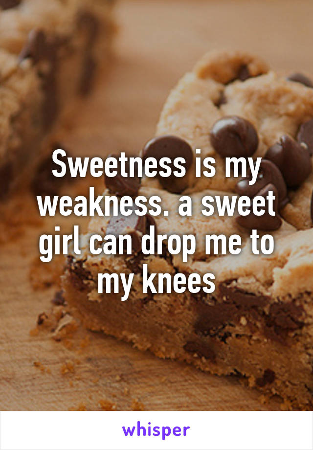 Sweetness is my weakness. a sweet girl can drop me to my knees