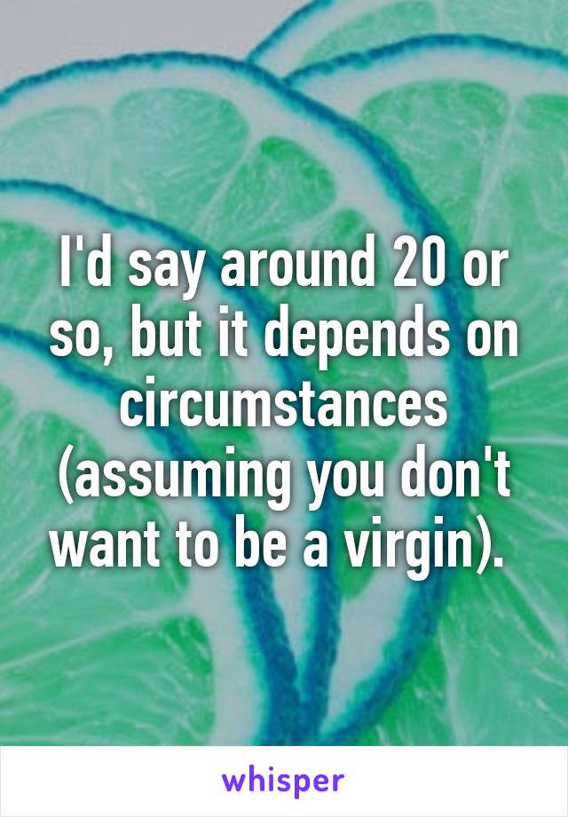 I'd say around 20 or so, but it depends on circumstances (assuming you don't want to be a virgin). 