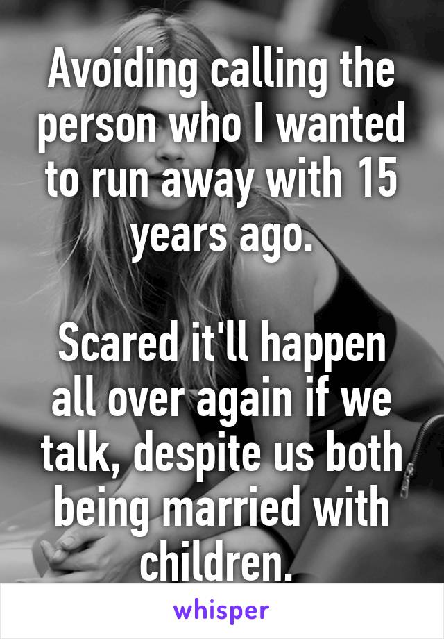 Avoiding calling the person who I wanted to run away with 15 years ago.

Scared it'll happen all over again if we talk, despite us both being married with children. 