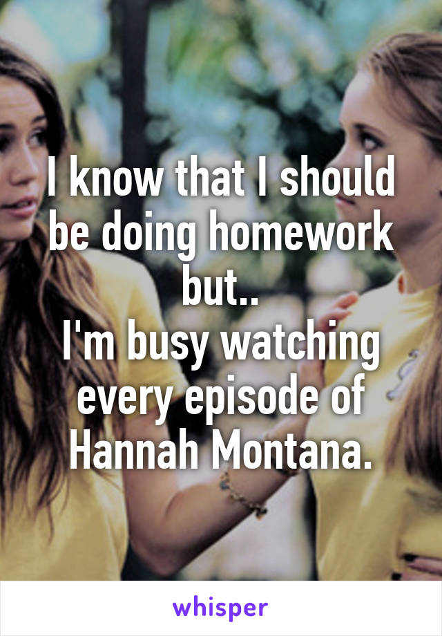 I know that I should be doing homework but..
I'm busy watching every episode of Hannah Montana.