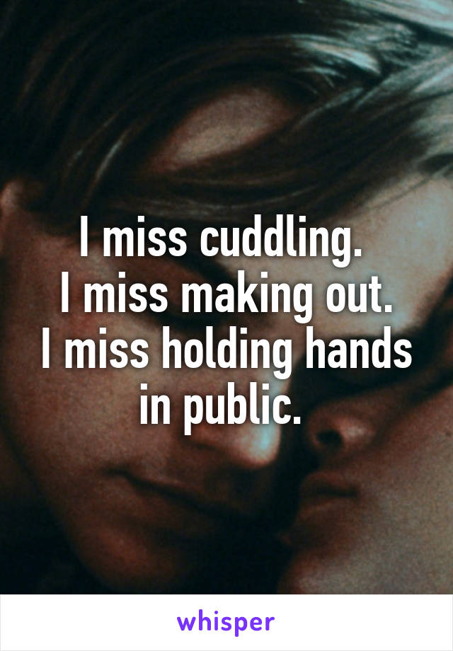 I miss cuddling. 
I miss making out.
I miss holding hands in public. 