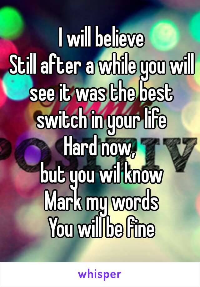 I will believe
Still after a while you will see it was the best 
switch in your life
Hard now, 
but you wil know
Mark my words
You will be fine