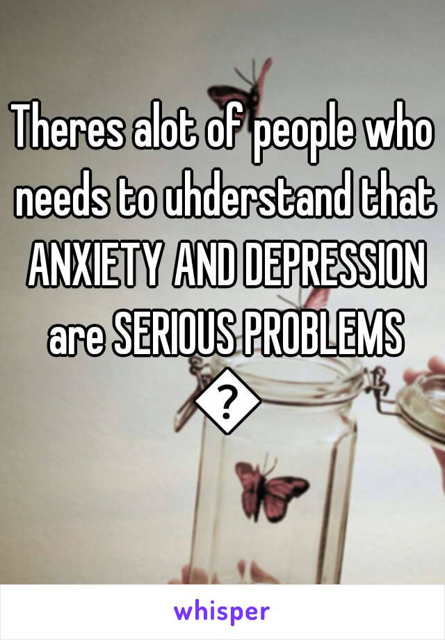 Theres alot of people who needs to uhderstand that ANXIETY AND DEPRESSION are SERIOUS PROBLEMS 😠