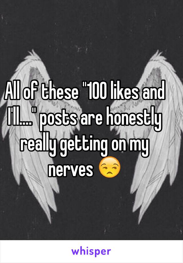 All of these "100 likes and I'll...." posts are honestly really getting on my nerves 😒