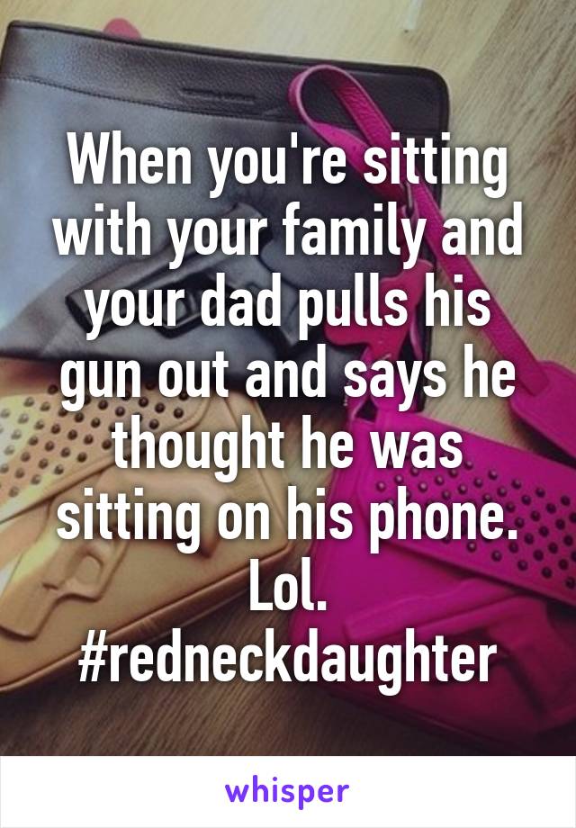 When you're sitting with your family and your dad pulls his gun out and says he thought he was sitting on his phone. Lol. #redneckdaughter