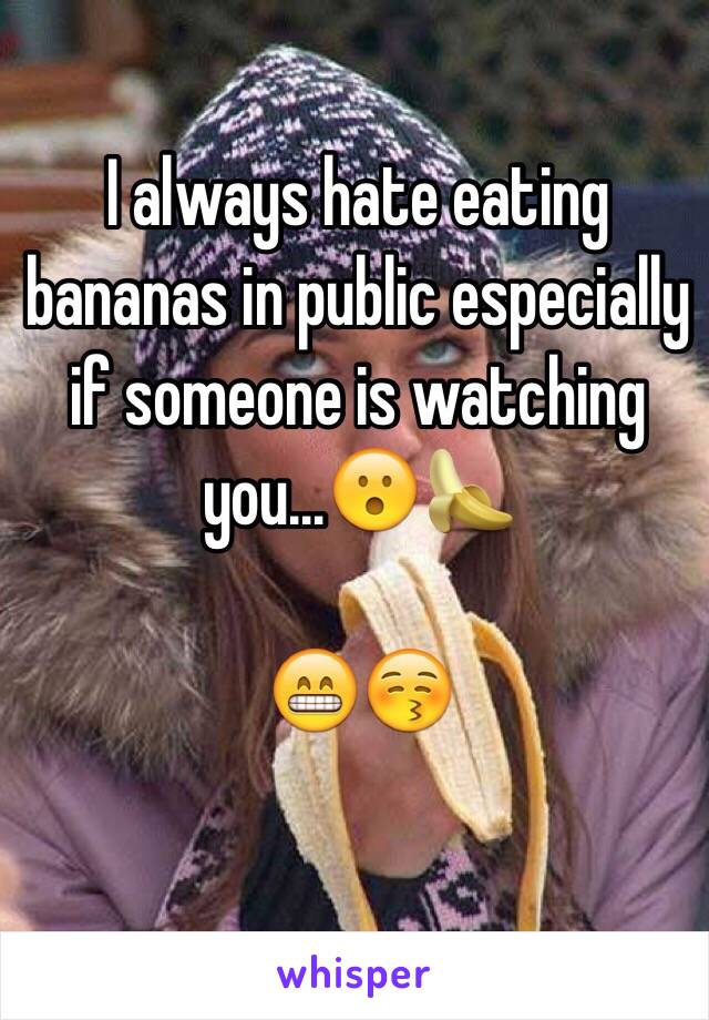 I always hate eating bananas in public especially if someone is watching you…😮🍌

😁😚