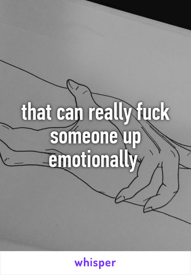 that can really fuck someone up emotionally 