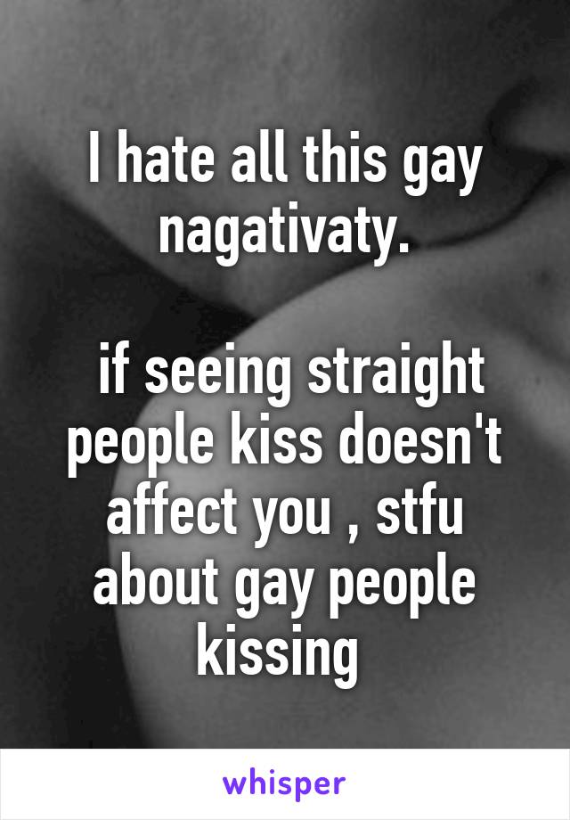 I hate all this gay nagativaty.

 if seeing straight people kiss doesn't affect you , stfu about gay people kissing 