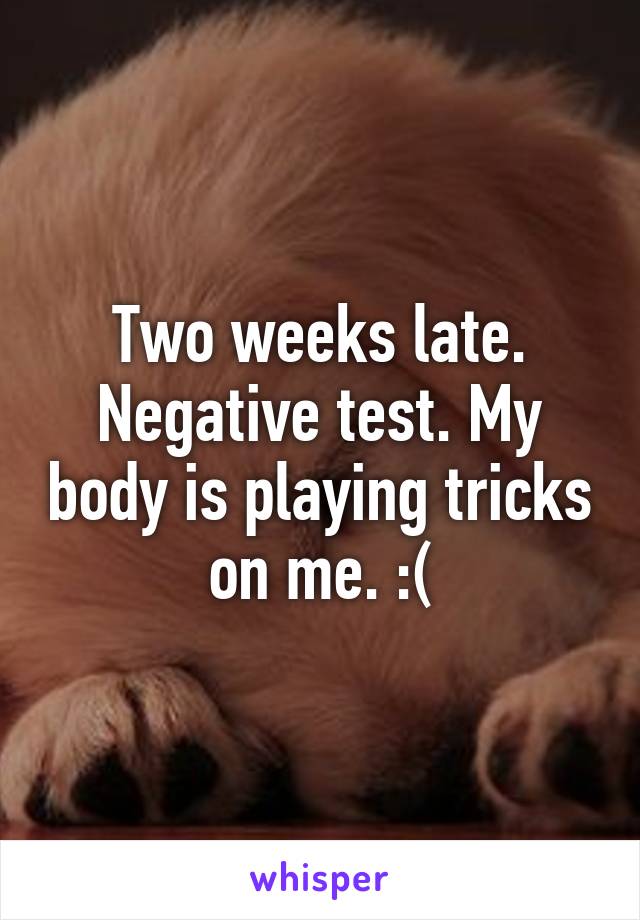 Two weeks late. Negative test. My body is playing tricks on me. :(