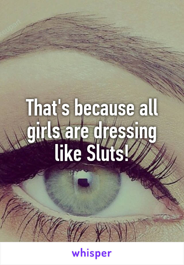 That's because all girls are dressing like Sluts!