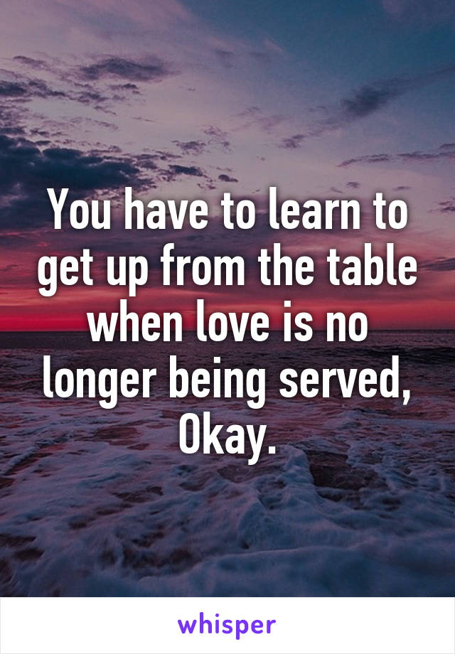 You have to learn to get up from the table when love is no longer being served,
Okay.