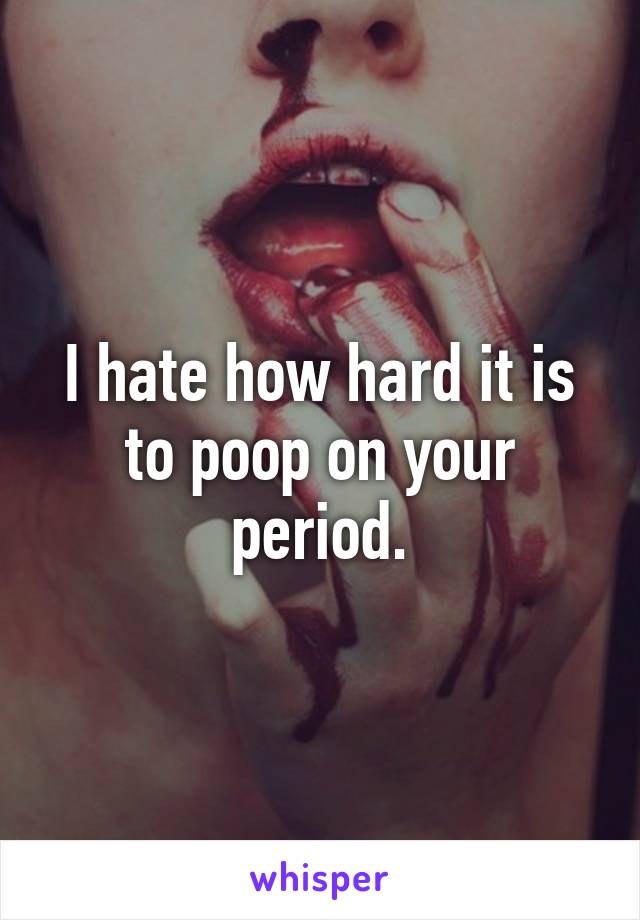 I hate how hard it is to poop on your period.