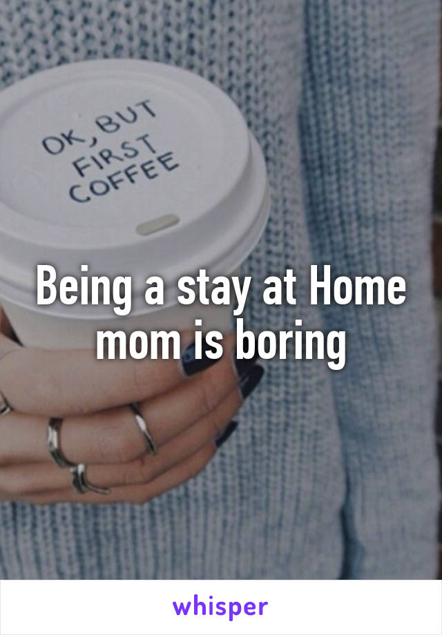 Being a stay at Home mom is boring