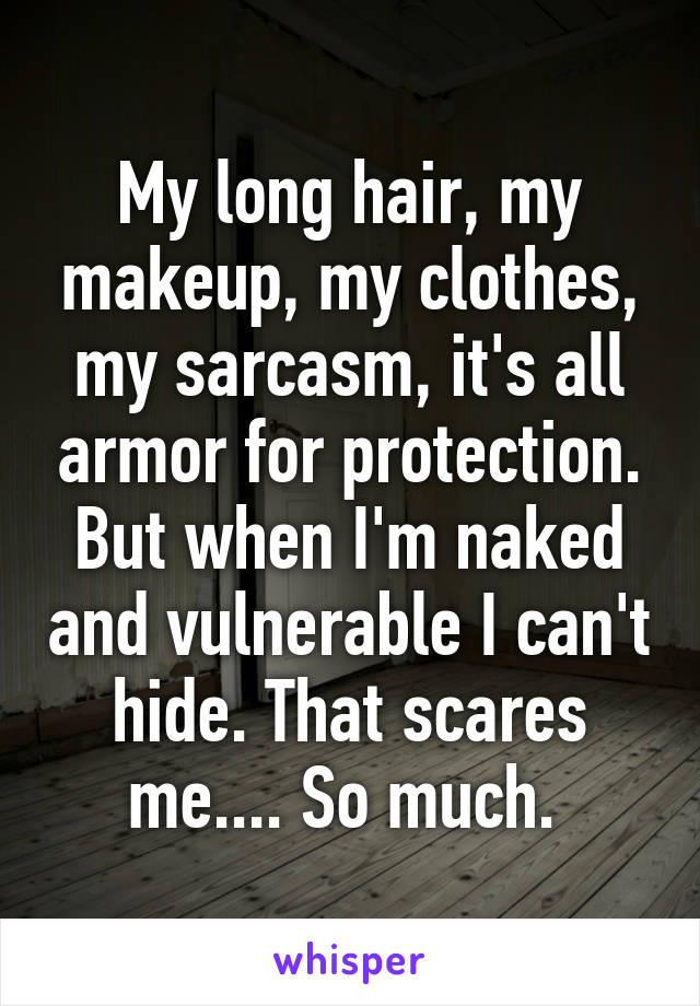 My long hair, my makeup, my clothes, my sarcasm, it's all armor for protection. But when I'm naked and vulnerable I can't hide. That scares me.... So much. 