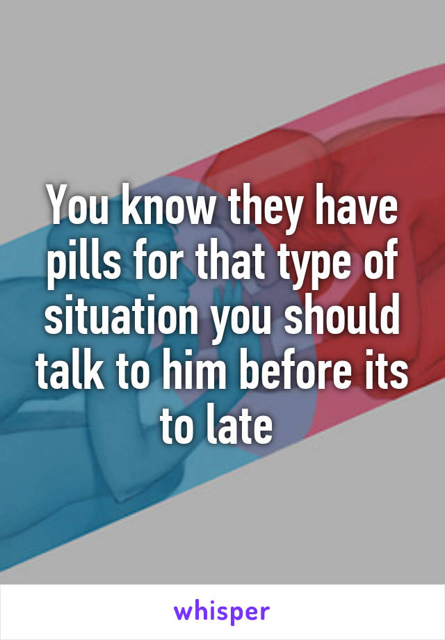 You know they have pills for that type of situation you should talk to him before its to late 