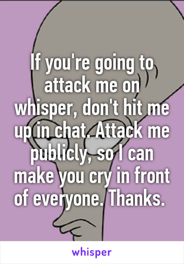 If you're going to attack me on whisper, don't hit me up in chat. Attack me publicly, so I can make you cry in front of everyone. Thanks. 