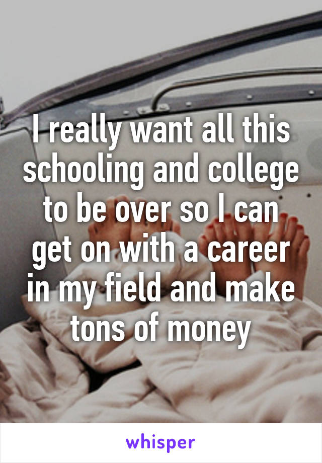 I really want all this schooling and college to be over so I can get on with a career in my field and make tons of money