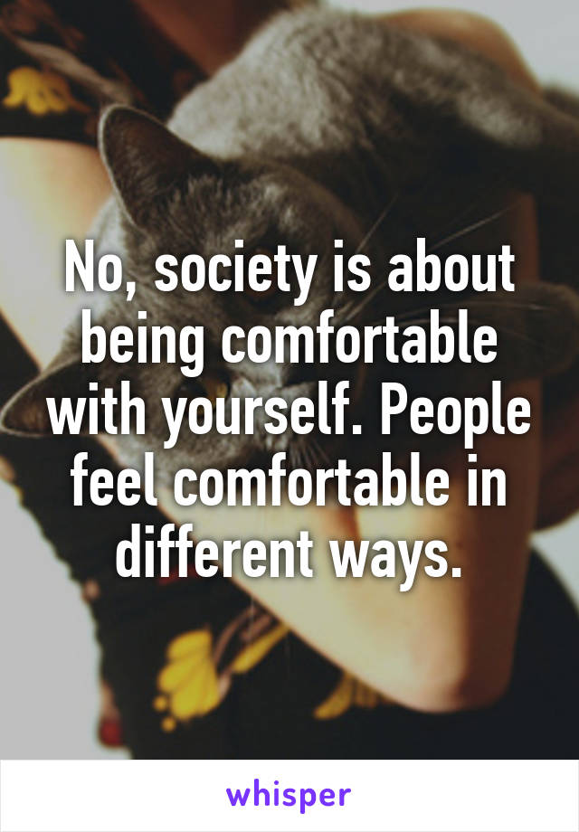 No, society is about being comfortable with yourself. People feel comfortable in different ways.