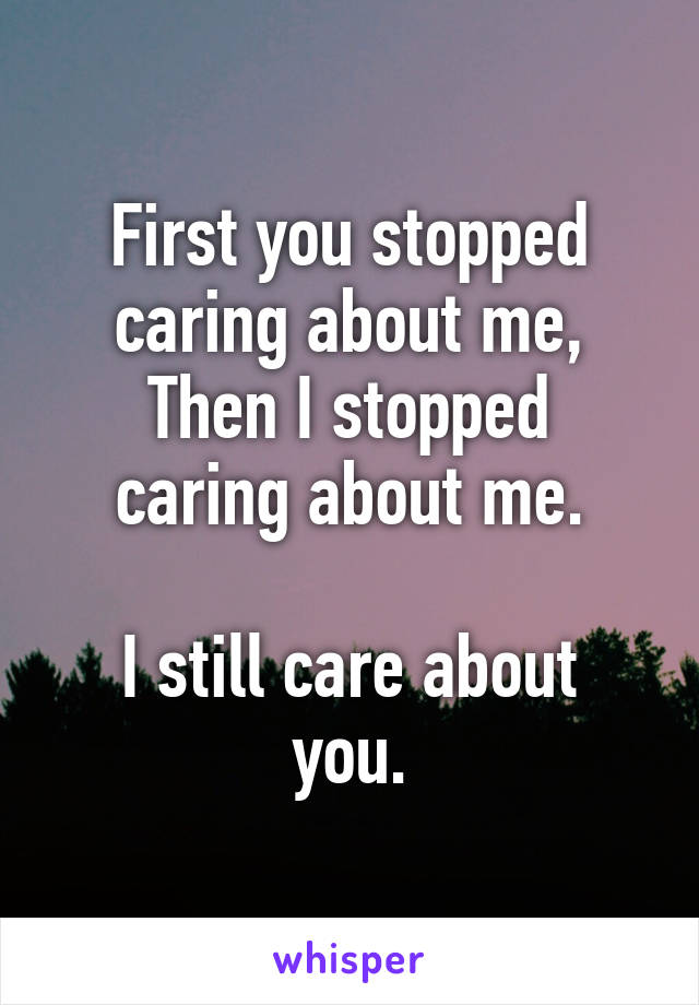 First you stopped caring about me,
Then I stopped caring about me.

I still care about you.