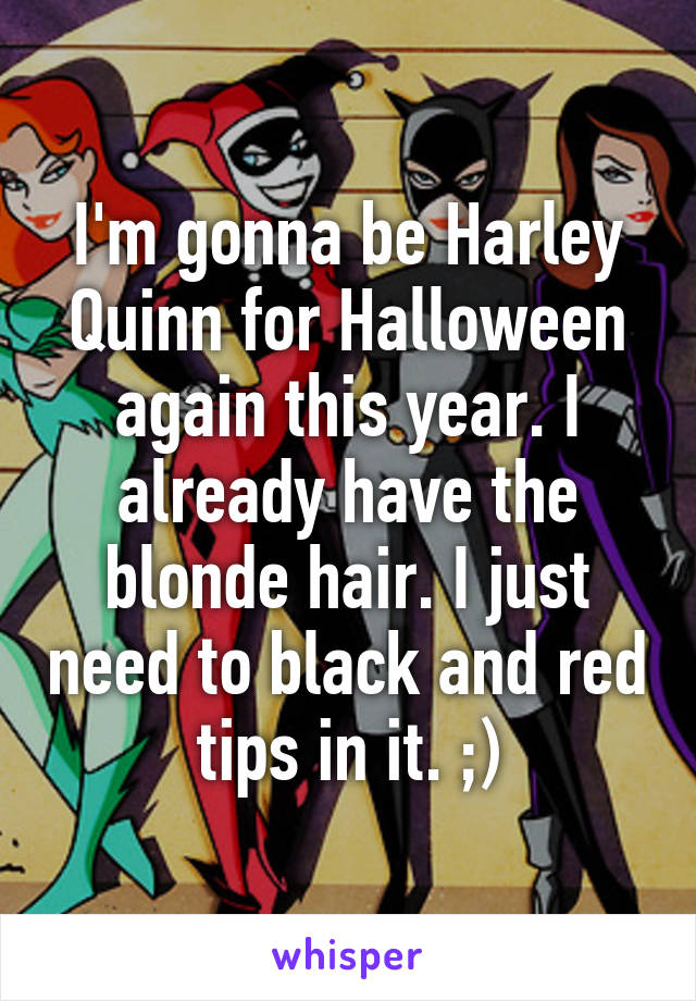 I'm gonna be Harley Quinn for Halloween again this year. I already have the blonde hair. I just need to black and red tips in it. ;)