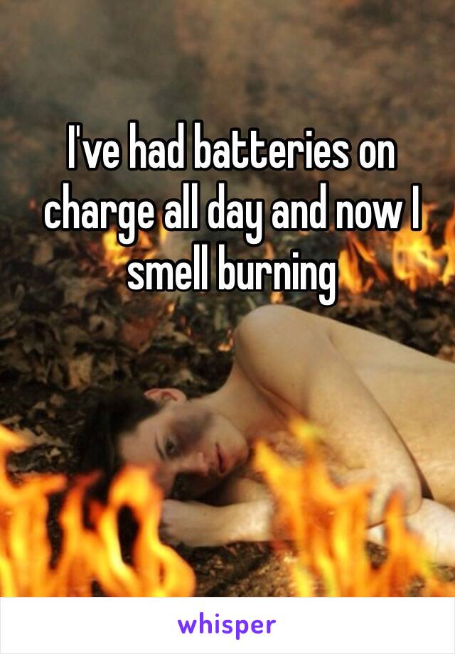 I've had batteries on charge all day and now I smell burning