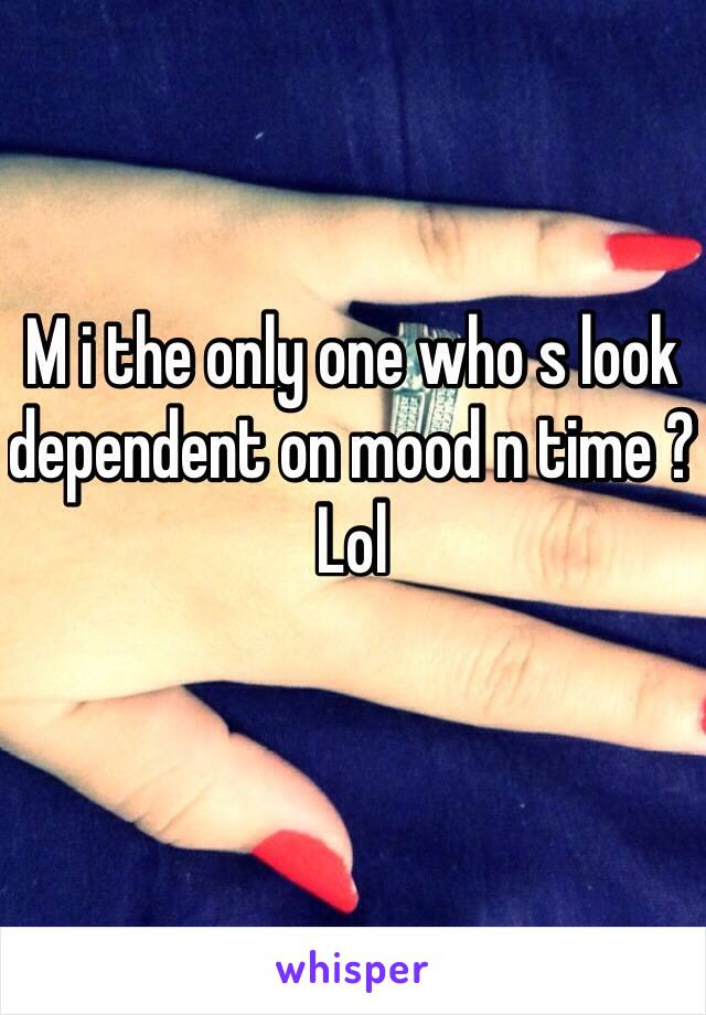 M i the only one who s look dependent on mood n time ? 
Lol 