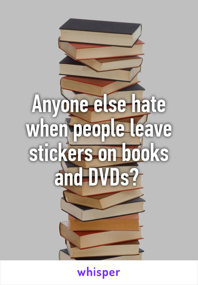 Anyone else hate when people leave stickers on books and DVDs? 