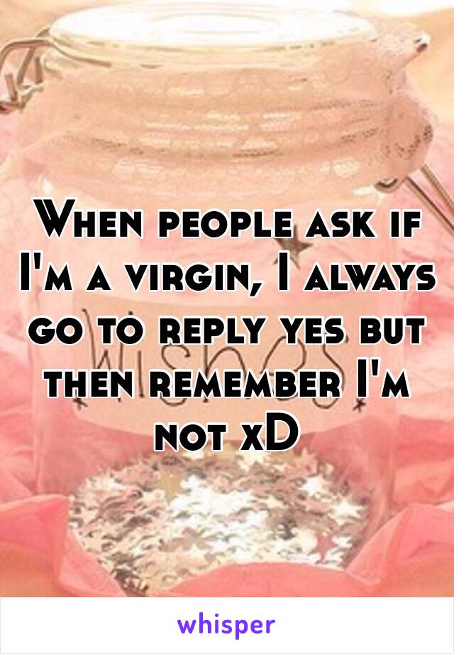 When people ask if I'm a virgin, I always go to reply yes but then remember I'm not xD 