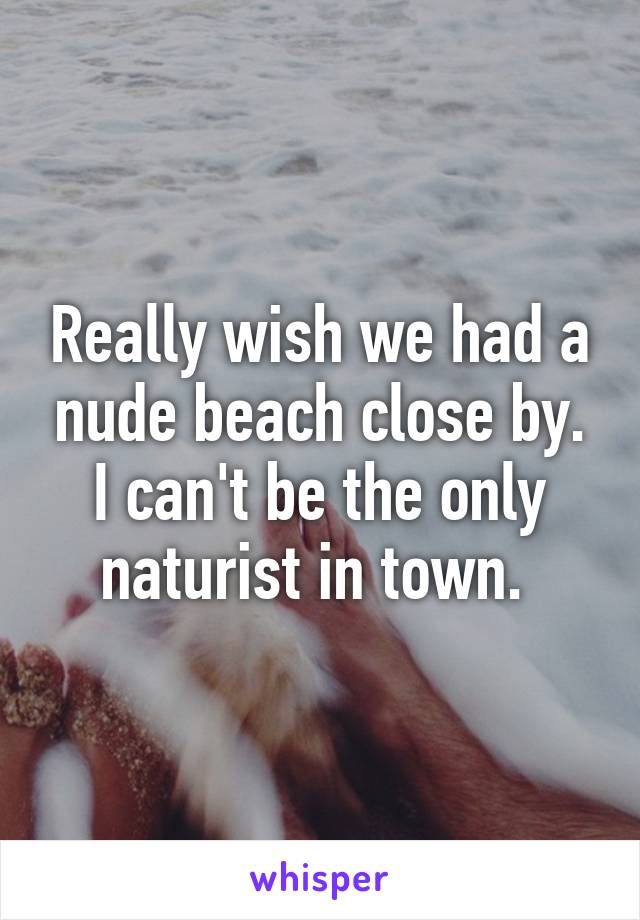 Really wish we had a nude beach close by. I can't be the only naturist in town. 