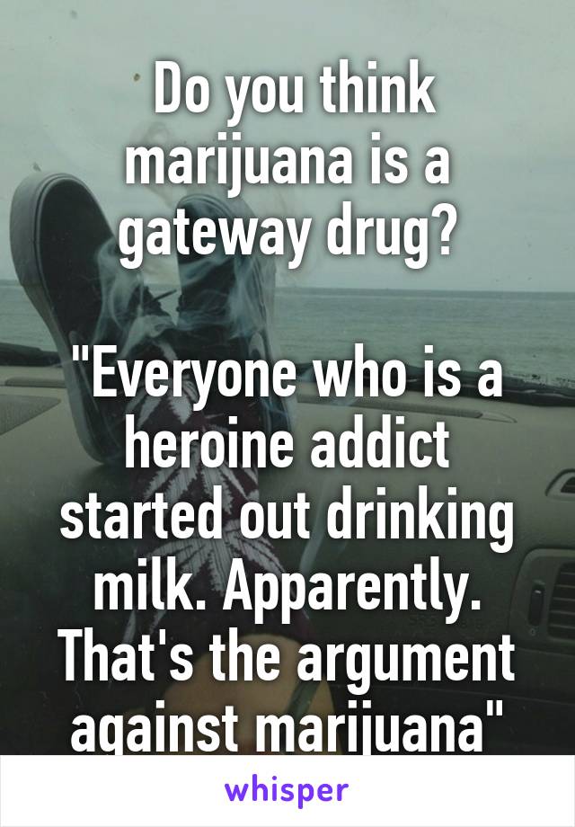  Do you think marijuana is a gateway drug?

"Everyone who is a heroine addict started out drinking milk. Apparently. That's the argument against marijuana"