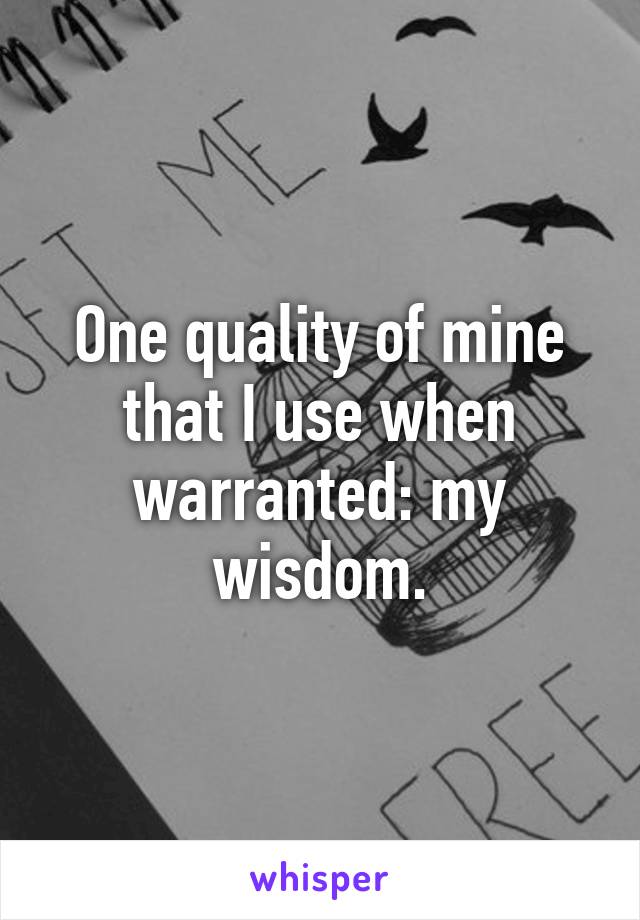 One quality of mine that I use when warranted: my wisdom.