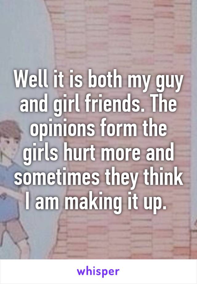 Well it is both my guy and girl friends. The opinions form the girls hurt more and sometimes they think I am making it up. 