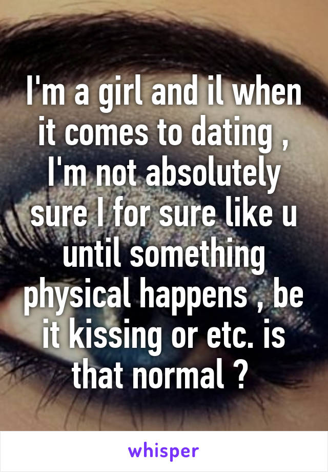 I'm a girl and il when it comes to dating , I'm not absolutely sure I for sure like u until something physical happens , be it kissing or etc. is that normal ? 