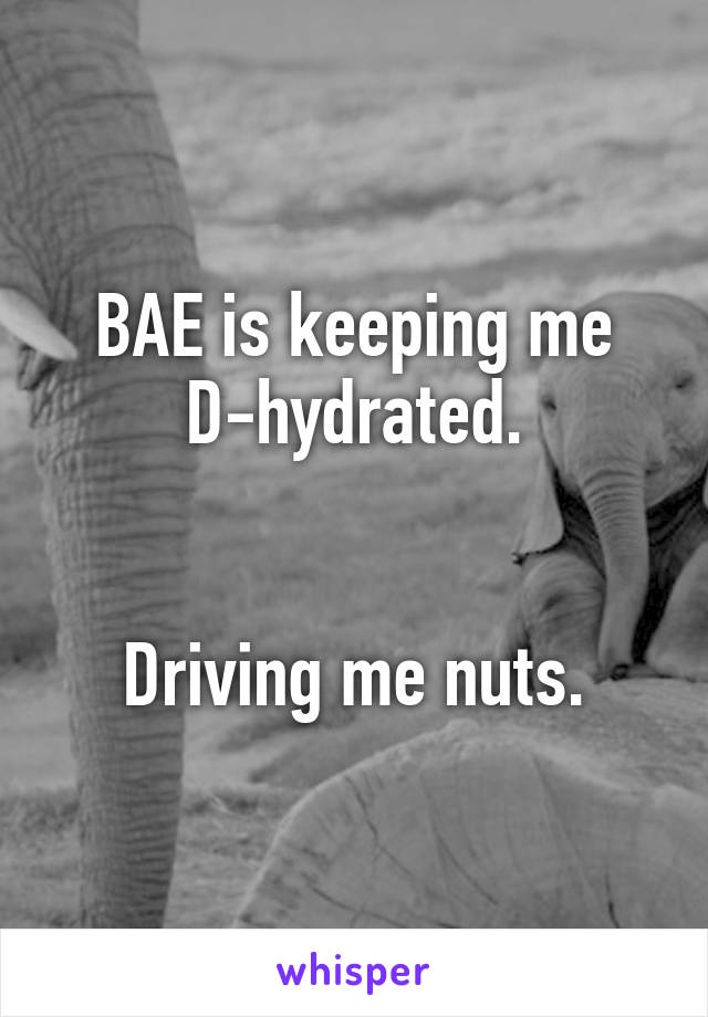 BAE is keeping me D-hydrated.


Driving me nuts.