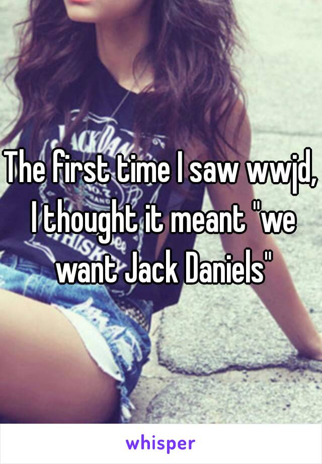 The first time I saw wwjd, I thought it meant "we want Jack Daniels"