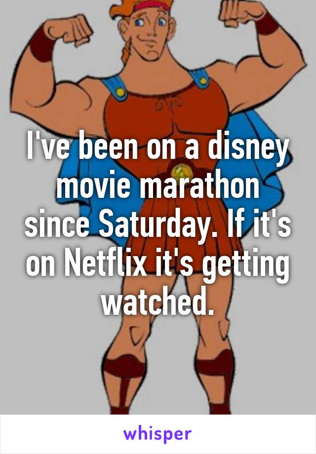 I've been on a disney movie marathon since Saturday. If it's on Netflix it's getting watched.