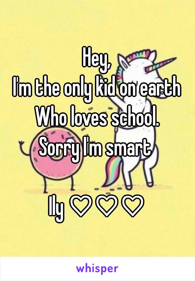 Hey,
I'm the only kid on earth
Who loves school.
Sorry I'm smart 

Ily ♡♡♡