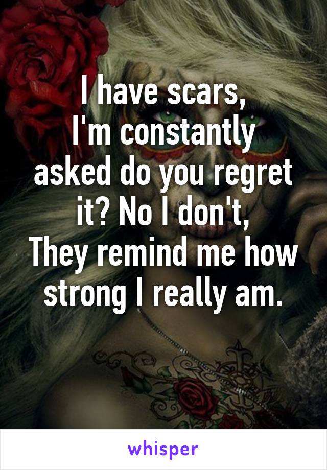 I have scars,
I'm constantly asked do you regret it? No I don't,
They remind me how strong I really am.

